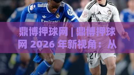 鼎博押球网 | 鼎博押球网 2026 年新视角:从赛事数据到互动体验的进阶之路【鼎博押球网】|最大权威网页进球站观看解说让球盘高清技巧预选 鼎博押球网 | 鼎博押球网 2026 年新视角:从赛事数据到互动体验的进阶之路【鼎博押球网】|最大权威网页进球站观看解说让球盘高清技巧预选