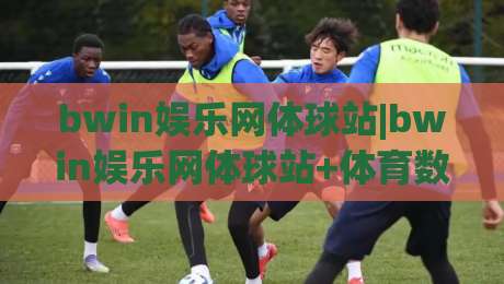 bwin娱乐网体球站|bwin娱乐网体球站+体育数据可视化新玩法(bwin娱乐网体球站)|今晚靠谱最火比球网高清技巧预选竞投论坛720P bwin娱乐网体球站|bwin娱乐网体球站+体育数据可视化新玩法(bwin娱乐网体球站)|今晚靠谱最火比球网高清技巧预选竞投论坛720P