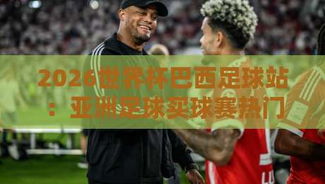 2026世界杯巴西足球站:亚洲足球买球赛热门分析与理性指南 2026世界杯巴西足球站:亚洲足球买球赛热门分析与理性指南