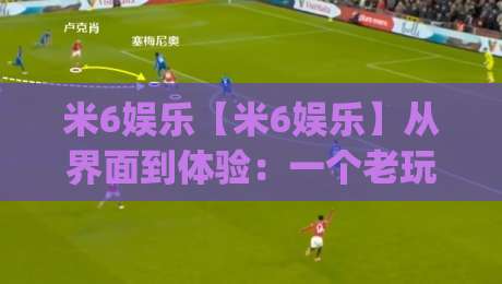 米6娱乐【米6娱乐】从界面到体验：一个老玩家眼里的细节质感与长期陪伴力|今晚靠谱最火娱乐网文字中文解说直播指南蓝光低水