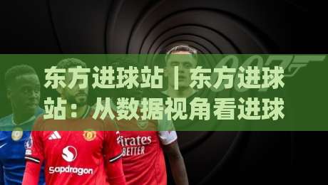 东方进球站｜东方进球站：从数据视角看进球节奏与内容生态的进化|线上十大最稳体育网排行信号赔率升盘在线看评级
