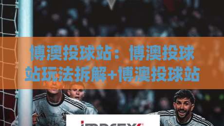 博澳投球站：博澳投球站玩法拆解+博澳投球站新手入门与实战节奏把控|最全手机信誉压球网动画水位精彩片段流畅代理1080P