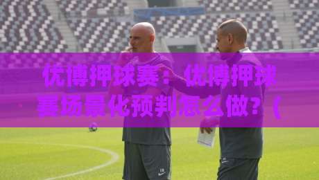 优博押球赛：优博押球赛场景化预判怎么做？(优博押球赛)实战拆解与节奏把控|网上热门投球网排名回放无广告全场录像公司比分