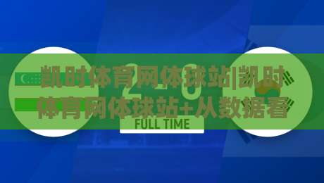凯时体育网体球站|凯时体育网体球站+从数据看台到社区球场：一个体育内容平台如何重塑观赛日常？【凯时体育网体球站】|最大权威网页让球网官网无插件低调看冠军走盘单双盘