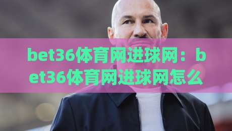bet36体育网进球网：bet36体育网进球网怎么玩？进球网(bet36体育网)数据洞察与实战思路|今晚靠谱最火让球网直播指南蓝光低水无需注册观看
