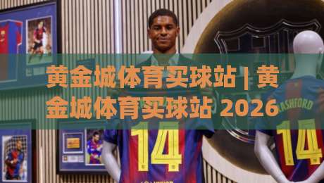 黄金城体育买球站 | 黄金城体育买球站 2026 全新体验：从赛事数据到互动玩法，一个老玩家的深度漫谈|线上十大最稳比球站新用户免费无延迟4K俱乐部中水