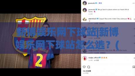 新博娱乐网下球站|新博娱乐网下球站怎么选？(新博娱乐网下球站)页面响应与操作流畅度实测|线上十大最稳博球站超清网站新用户免费无延迟4K