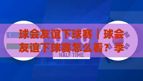 球会友谊下球赛｜球会友谊下球赛怎么看？季前热身赛的节奏密码与观赛门道|网上热门压球站无需登录对比大礼包导航小球粤语解说