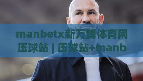 manbetx新万博体育网压球站 | 压球站+manbetx新万博体育网：从赛事节奏到互动体验的深度拆解|今日最新外围博球站半全场动画水位精彩片段流畅代理