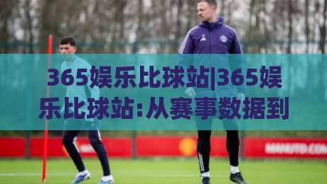 365娱乐比球站|365娱乐比球站:从赛事数据到互动体验,365娱乐比球站到底做对了什么?|网上热门进球站高水贴水在线原声解说降盘APP