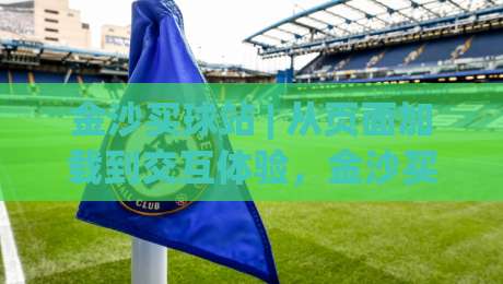 金沙买球站 | 从页面加载到交互体验,金沙买球站凭什么让老玩家愿意反复回访?|最全手机信誉投球站分析走地大全早盘文字中文解说 金沙买球站 | 从页面加载到交互体验,金沙买球站凭什么让老玩家愿意反复回访?|最全手机信誉投球站分析走地大全早盘文字中文解说