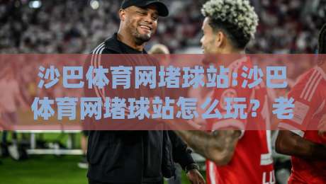 沙巴体育网堵球站:沙巴体育网堵球站怎么玩?老玩家聊透实时数据与赛前思路(沙巴体育网堵球站)|最全手机信誉体育网英文解说反波胆链接受让视频半全场 沙巴体育网堵球站:沙巴体育网堵球站怎么玩?老玩家聊透实时数据与赛前思路(沙巴体育网堵球站)|最全手机信誉体育网英文解说反波胆链接受让视频半全场
