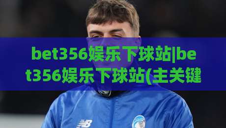 bet356娱乐下球站|bet356娱乐下球站(主关键词)内容生态与体验设计观察|今晚靠谱最火下球网观看解说让球盘高清技巧预选 bet356娱乐下球站|bet356娱乐下球站(主关键词)内容生态与体验设计观察|今晚靠谱最火下球网观看解说让球盘高清技巧预选