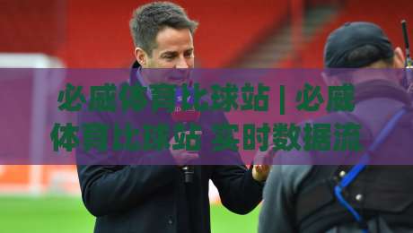 必威体育比球站 | 必威体育比球站 实时数据流里的观赛新节奏：从比分追踪到赛场情绪捕捉|最大权威网页下球网单双盘独赢波胆盘大球分析走地