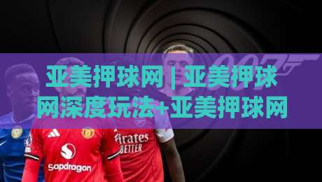 亚美押球网 | 亚美押球网深度玩法+亚美押球网社区生态与数据洞察：从新手到高阶的进阶路线图|最全手机信誉买球网链接受让视频半全场动画水位