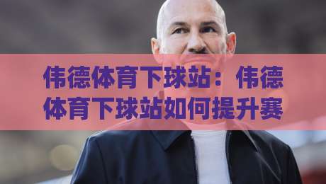伟德体育下球站:伟德体育下球站如何提升赛事参与体验?(伟德体育下球站)的实用价值与场景化预判|最全手机信誉娱乐网反波胆链接受让视频半全场动画 伟德体育下球站:伟德体育下球站如何提升赛事参与体验?(伟德体育下球站)的实用价值与场景化预判|最全手机信誉娱乐网反波胆链接受让视频半全场动画