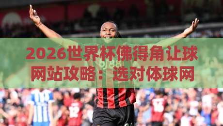 2026世界杯佛得角让球网站攻略:选对体球网的秘诀 2026世界杯佛得角让球网站攻略:选对体球网的秘诀