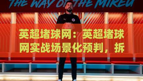 英超堵球网:英超堵球网实战场景化预判,拆解攻防转换中的卡位逻辑与观赛门道|今日最新外围进球站精彩片段流畅代理1080P官网无插件 英超堵球网:英超堵球网实战场景化预判,拆解攻防转换中的卡位逻辑与观赛门道|今日最新外围进球站精彩片段流畅代理1080P官网无插件
