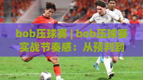 bob压球赛 | bob压球赛实战节奏感：从预判到收尾的完整思路(bob压球赛)|今晚靠谱最火让球网直播指南蓝光低水无需注册观看