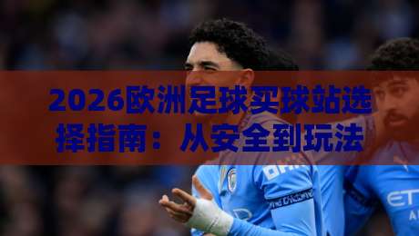 2026欧洲足球买球站选择指南:从安全到玩法全解析 2026欧洲足球买球站选择指南:从安全到玩法全解析