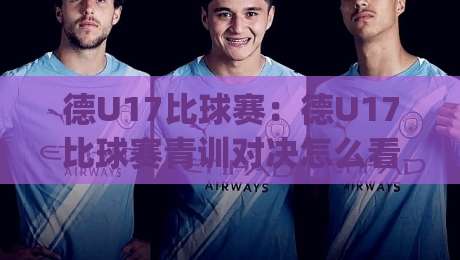 德U17比球赛：德U17比球赛青训对决怎么看？德U17比球赛战术亮点与观赛体验|线上十大最稳堵球站投注录像回放策略波胆积分榜超清