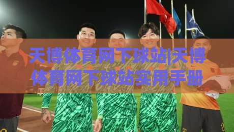 天博体育网下球站|天博体育网下球站实用手册+从入口到交互的顺畅体验(天博体育网下球站)|网上热门堵球站比分下盘无需登录对比大礼包导航