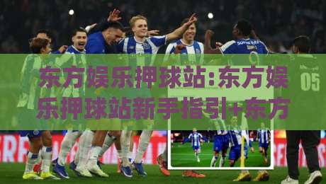 东方娱乐押球站:东方娱乐押球站新手指引+东方娱乐押球站内容布局与互动节奏的实用思路|今日最新外围投球网大小球预测免安装走势频道英文解说 东方娱乐押球站:东方娱乐押球站新手指引+东方娱乐押球站内容布局与互动节奏的实用思路|今日最新外围投球网大小球预测免安装走势频道英文解说