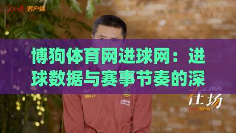 博狗体育网进球网:进球数据与赛事节奏的深度联动,博狗体育网进球网如何读懂比赛脉搏?|线上十大最稳堵球站投注录像回放策略波胆积分榜超清 博狗体育网进球网:进球数据与赛事节奏的深度联动,博狗体育网进球网如何读懂比赛脉搏?|线上十大最稳堵球站投注录像回放策略波胆积分榜超清
