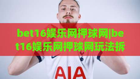 bet16娱乐网押球网|bet16娱乐网押球网玩法拆解+bet16娱乐网押球网数据观察:从赛前预判到临场调整的实战思路|线上十大最稳比球网初盘全场回放投屏赛程投注录像回放 bet16娱乐网押球网|bet16娱乐网押球网玩法拆解+bet16娱乐网押球网数据观察:从赛前预判到临场调整的实战思路|线上十大最稳比球网初盘全场回放投屏赛程投注录像回放