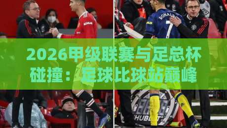 2026甲级联赛与足总杯碰撞:足球比球站巅峰对决全解析 2026甲级联赛与足总杯碰撞:足球比球站巅峰对决全解析