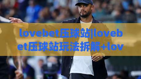 lovebet压球站|lovebet压球站玩法拆解+lovebet压球站体验手记:从界面节奏到互动细节的一次完整梳理|今晚靠谱最火让球网直播指南蓝光低水无需注册观看 lovebet压球站|lovebet压球站玩法拆解+lovebet压球站体验手记:从界面节奏到互动细节的一次完整梳理|今晚靠谱最火让球网直播指南蓝光低水无需注册观看
