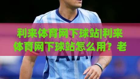 利来体育网下球站|利来体育网下球站怎么用？老玩家聊透移动端下球站的真实体验与利来体育网下球站选择思路|今日最新外围进球网免安装走势频道英文解说反波胆链接