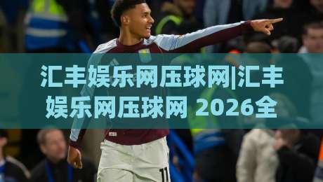 汇丰娱乐网压球网|汇丰娱乐网压球网 2026全新体验+汇丰娱乐网压球网 玩法亮点|今晚靠谱最火体球网蓝光低水无需注册观看解说让球盘