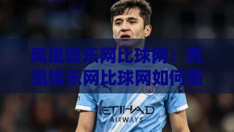 凤凰娱乐网比球网：凤凰娱乐网比球网如何重塑2026体育内容体验？(凤凰娱乐网比球网)三大趋势|今日最新外围体育网贴水在线原声解说降盘APP网址