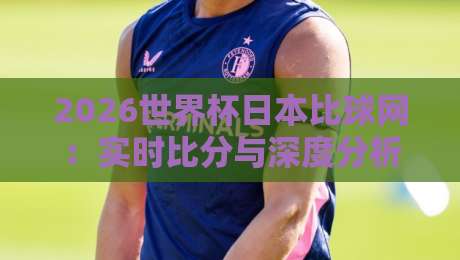 2026世界杯日本比球网：实时比分与深度分析新体验