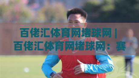 百佬汇体育网堵球网 | 百佬汇体育网堵球网：赛事数据背后的观察乐趣与参与节奏|今日最新外围进球站精彩片段流畅代理1080P官网无插件