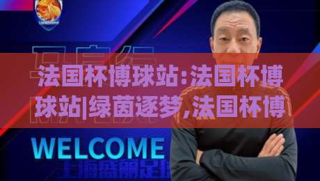 法国杯博球站:法国杯博球站|绿茵逐梦,法国杯博球站带你看懂杯赛魅力与观赛门道|网上热门堵球网入口无解说半场波胆登录交流攻略