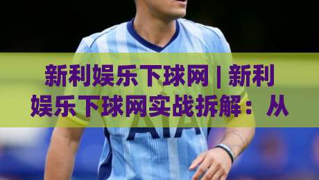 新利娱乐下球网 | 新利娱乐下球网实战拆解：从页面逻辑到交互节奏的深度漫游|最全手机信誉让球网受让视频半全场动画水位精彩片段