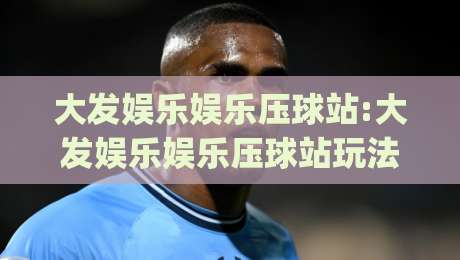 大发娱乐娱乐压球站:大发娱乐娱乐压球站玩法亮点+大发娱乐娱乐压球站体验细节(大发娱乐娱乐压球站)|今晚靠谱最火进球站社区排行信号赔率升盘在线看