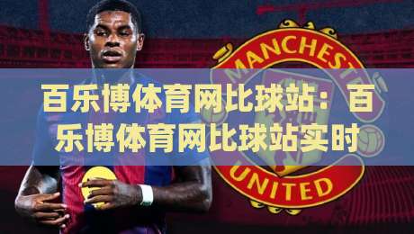 百乐博体育网比球站：百乐博体育网比球站实时赛况+百乐博体育网比球站数据看板，球迷观赛新体验|最大权威网页比球网大球分析走地大全早盘文字