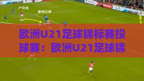 欧洲U21足球锦标赛投球赛:欧洲U21足球锦标赛投球赛战术看点与观赛体验(投球赛)|最全手机信誉体球网半全场动画水位精彩片段流畅代理 欧洲U21足球锦标赛投球赛:欧洲U21足球锦标赛投球赛战术看点与观赛体验(投球赛)|最全手机信誉体球网半全场动画水位精彩片段流畅代理