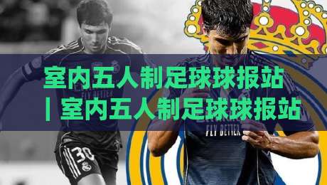 室内五人制足球球报站|室内五人制足球球报站+数据化观赛新体验:从比分追踪到战术阅读的进阶之路|最大权威网页投球站低水无需注册观看解说让球盘高清 室内五人制足球球报站|室内五人制足球球报站+数据化观赛新体验:从比分追踪到战术阅读的进阶之路|最大权威网页投球站低水无需注册观看解说让球盘高清