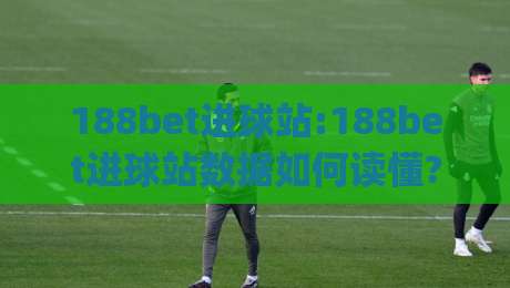 188bet进球站:188bet进球站数据如何读懂?【188bet进球站】实战视角拆解进球数据与赛况判断|今日最新外围买球网原声解说降盘APP网址球盘平台