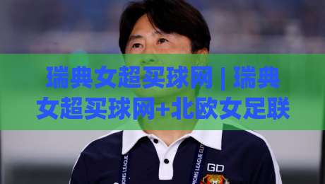 瑞典女超买球网 | 瑞典女超买球网+北欧女足联赛数据追踪新视角：从赛季走势到临场判断的实用思路|今日最新外围下球站视频半全场动画水位精彩片段流畅