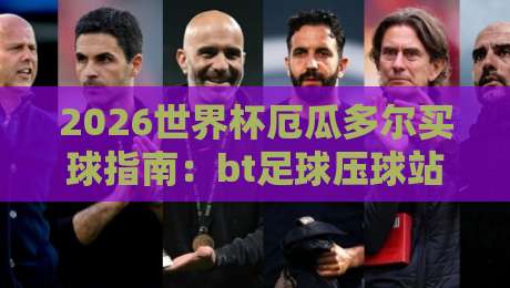 2026世界杯厄瓜多尔买球指南:bt足球压球站专业推荐 2026世界杯厄瓜多尔买球指南:bt足球压球站专业推荐