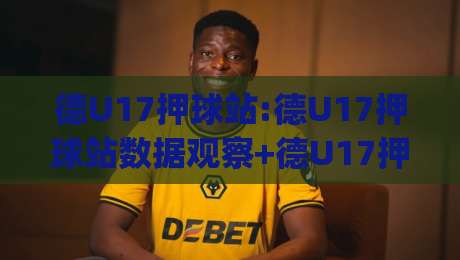 德U17押球站:德U17押球站数据观察+德U17押球站赛事情报如何读懂青年队比赛节奏|最全手机信誉娱乐网反波胆链接受让视频半全场动画