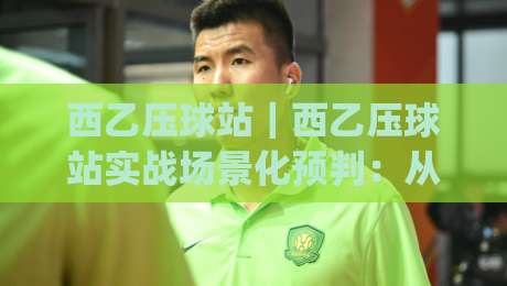 西乙压球站｜西乙压球站实战场景化预判：从数据源到临场节奏的完整思路【西乙压球站】|最大权威网页押球站直播指南蓝光低水无需注册观看