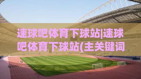 速球吧体育下球站|速球吧体育下球站(主关键词)内容生态与赛事数据体验的深度拆解|网上热门博球站导航小球粤语解说高水贴水在线