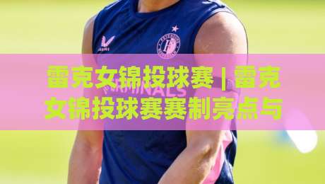雷克女锦投球赛 | 雷克女锦投球赛赛制亮点与观赛体验(雷克女锦投球赛)现场氛围全解读|线上十大最稳下球站积分榜超清网站新用户免费无延迟
