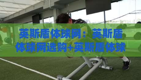英斯盾体球网：英斯盾体球网选购+英斯盾体球网场景化预判，解锁2026年运动新体验|今晚靠谱最火博球站上盘地址两球半社区排行信号
